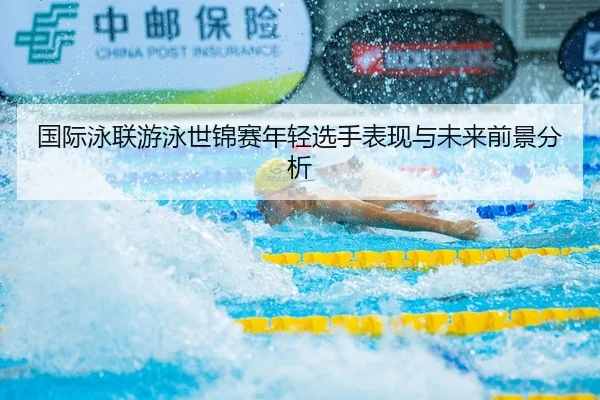 国际泳联游泳世锦赛年轻选手表现与未来前景分析