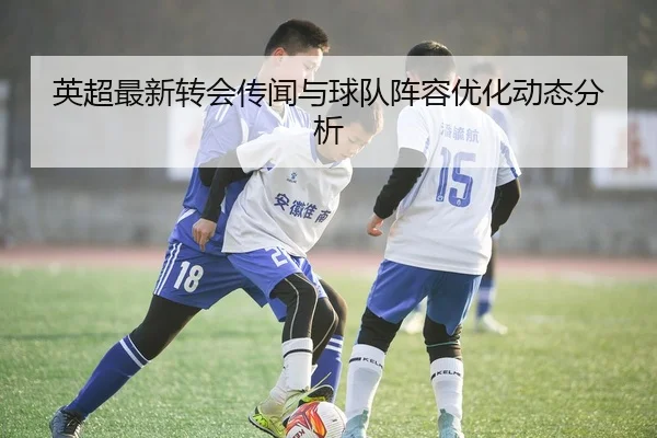 英超最新转会传闻与球队阵容优化动态分析