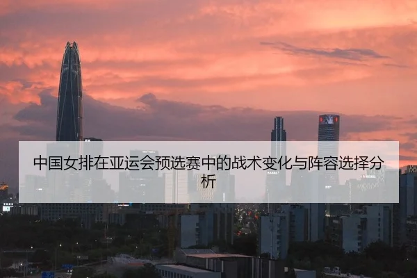 中国女排在亚运会预选赛中的战术变化与阵容选择分析
