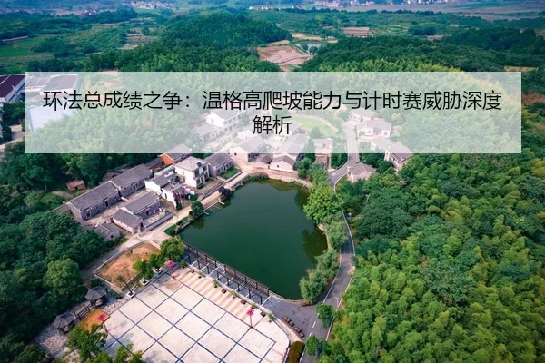 环法总成绩之争：温格高爬坡能力与计时赛威胁深度解析