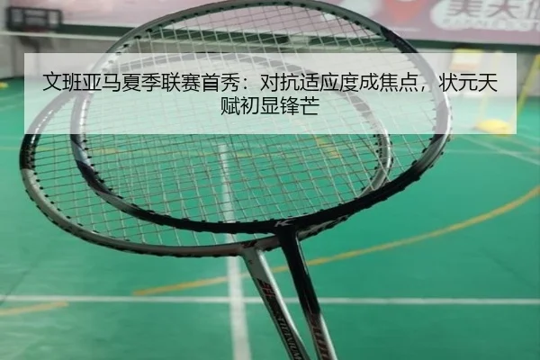 文班亚马夏季联赛首秀：对抗适应度成焦点，状元天赋初显锋芒