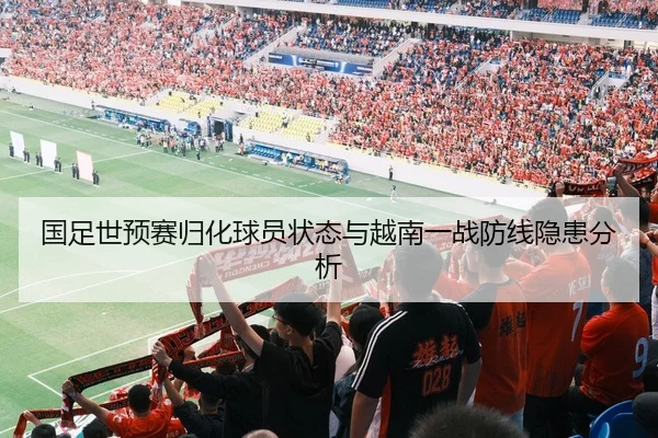 国足世预赛归化球员状态与越南一战防线隐患分析
