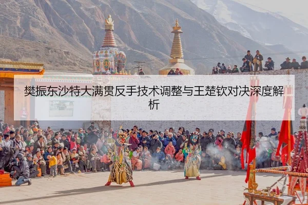 樊振东沙特大满贯反手技术调整与王楚钦对决深度解析