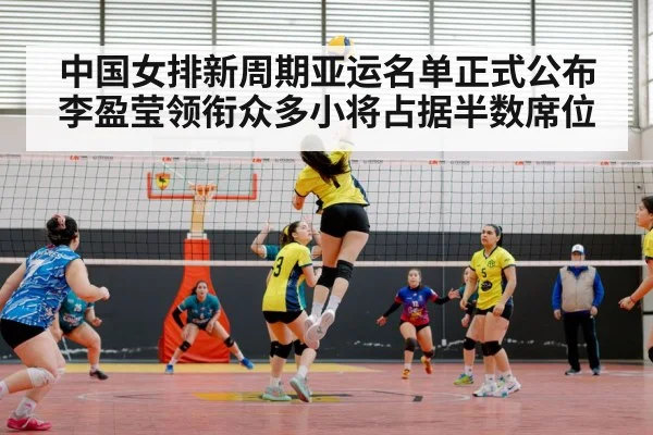 中国女排新周期亚运名单正式公布李盈莹领衔众多小将占据半数席位