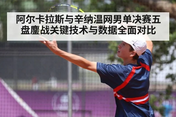 阿尔卡拉斯与辛纳温网男单决赛五盘鏖战关键技术与数据全面对比