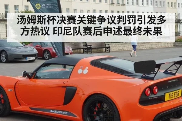 汤姆斯杯决赛关键争议判罚引发多方热议 印尼队赛后申述最终未果