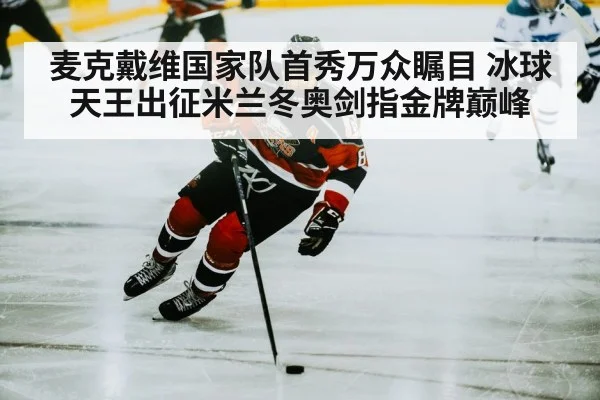 麦克戴维国家队首秀万众瞩目 冰球天王出征米兰冬奥剑指金牌巅峰
