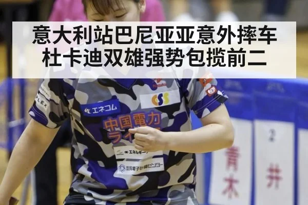 意大利站巴尼亚亚意外摔车杜卡迪双雄强势包揽前二
