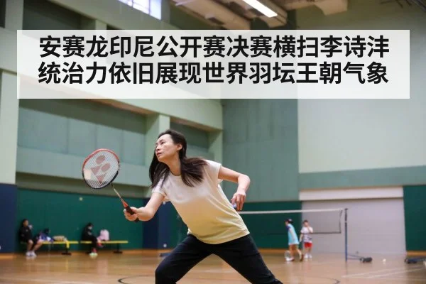 安赛龙印尼公开赛决赛横扫李诗沣统治力依旧展现世界羽坛王朝气象