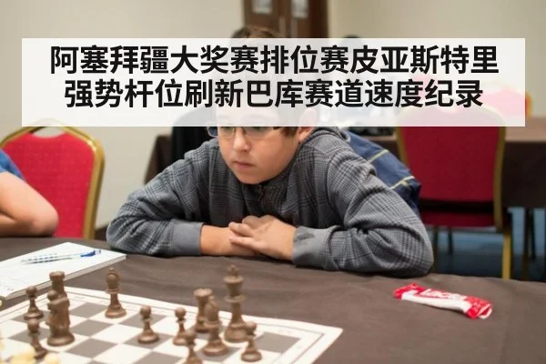阿塞拜疆大奖赛排位赛皮亚斯特里强势杆位刷新巴库赛道速度纪录