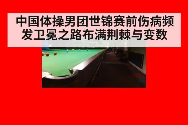 中国体操男团世锦赛前伤病频发卫冕之路布满荆棘与变数