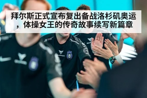 拜尔斯正式宣布复出备战洛杉矶奥运，体操女王的传奇故事续写新篇章